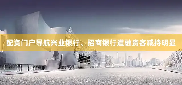 配资门户导航兴业银行、招商银行遭融资客减持明显