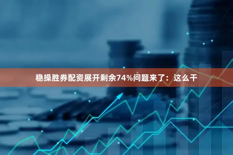 稳操胜券配资展开剩余74%问题来了：这么干