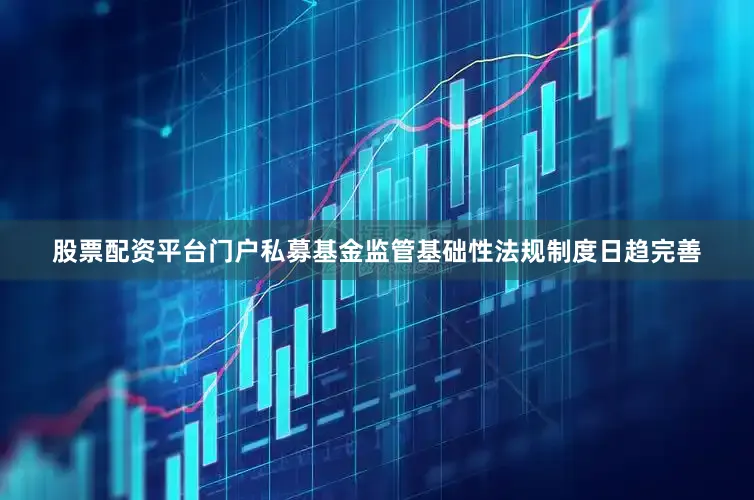 股票配资平台门户私募基金监管基础性法规制度日趋完善