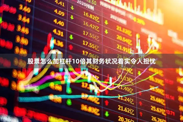 股票怎么加杠杆10倍其财务状况着实令人担忧