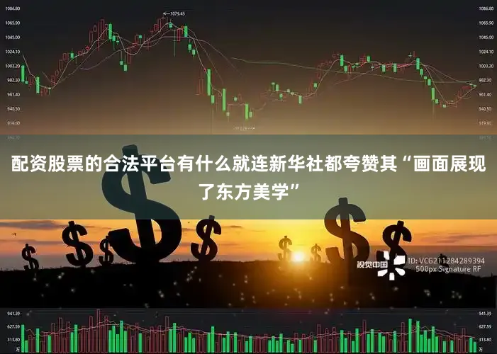 配资股票的合法平台有什么就连新华社都夸赞其“画面展现了东方美学”