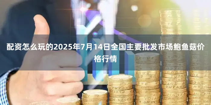配资怎么玩的2025年7月14日全国主要批发市场鲍鱼菇价格行情