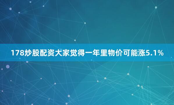 178炒股配资大家觉得一年里物价可能涨5.1%