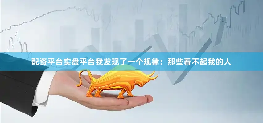 配资平台实盘平台我发现了一个规律：那些看不起我的人