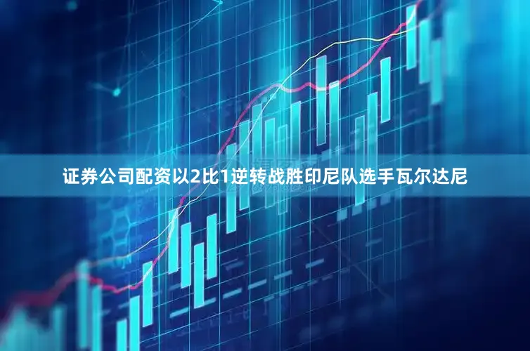 证券公司配资以2比1逆转战胜印尼队选手瓦尔达尼