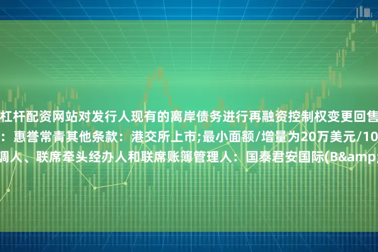 杠杆配资网站对发行人现有的离岸债务进行再融资控制权变更回售：101%第二方意见提供人：惠誉常青其他条款：港交所上市;最小面额/增量为20万美元/1000美元;英国法联席全球协调人、联席牵头经办人和联席账簿管理人：国泰君安国际(B&D)、中国银行、中金公司、中信银行国际、华夏银行香港分行联席牵头经办人和联席账簿管理人：北港证券(香港)、交银国际、建银国际、光银国际、中州国际证券、光大银行香港