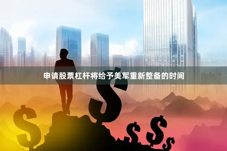 申请股票杠杆将给予美军重新整备的时间