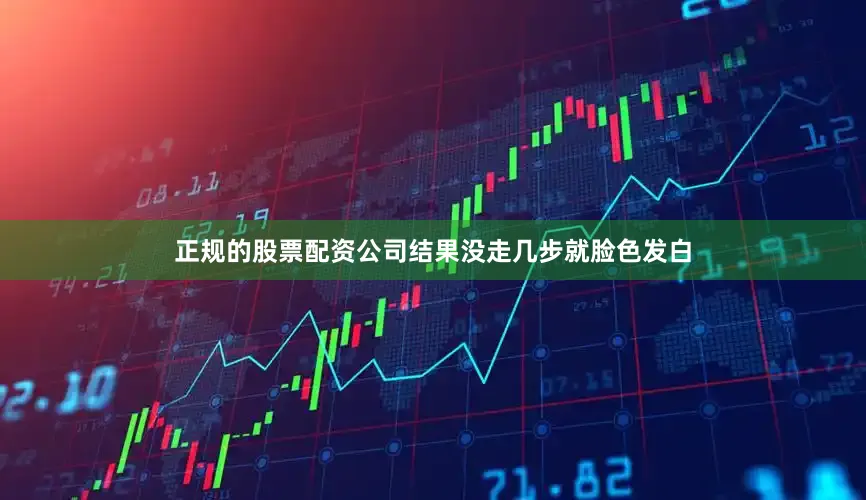 正规的股票配资公司结果没走几步就脸色发白