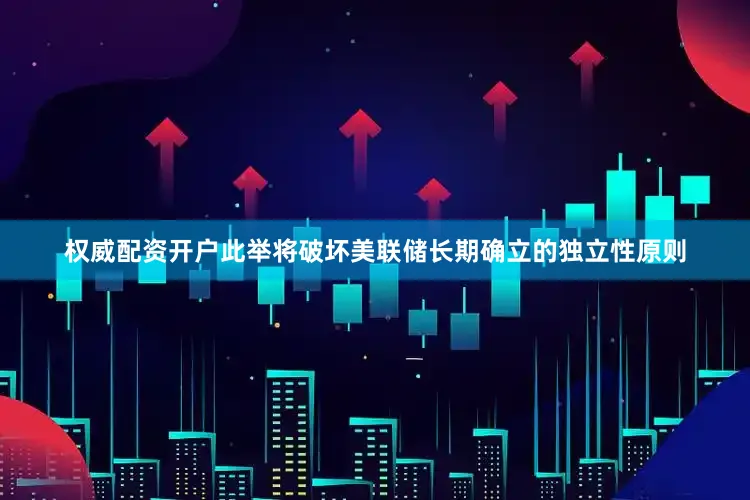 权威配资开户此举将破坏美联储长期确立的独立性原则