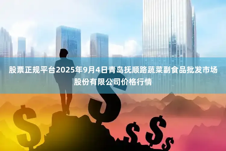 股票正规平台2025年9月4日青岛抚顺路蔬菜副食品批发市场股份有限公司价格行情