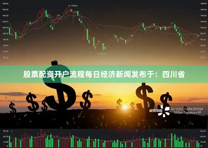 股票配资开户流程每日经济新闻发布于：四川省