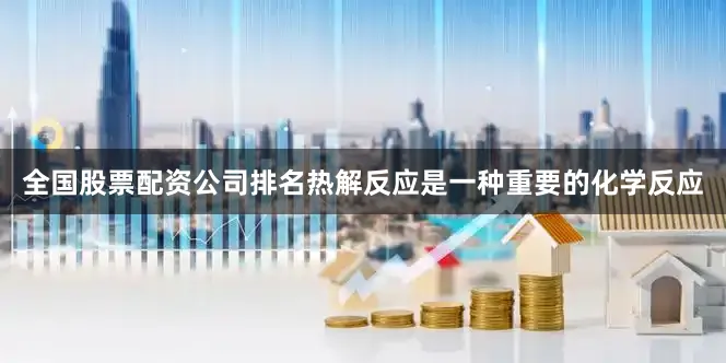 全国股票配资公司排名热解反应是一种重要的化学反应